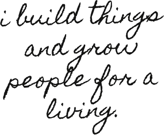 i build things and grow people for a living